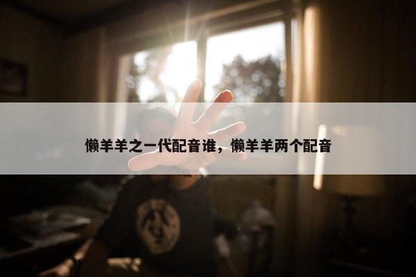 懒羊羊之一代配音谁，懒羊羊两个配音