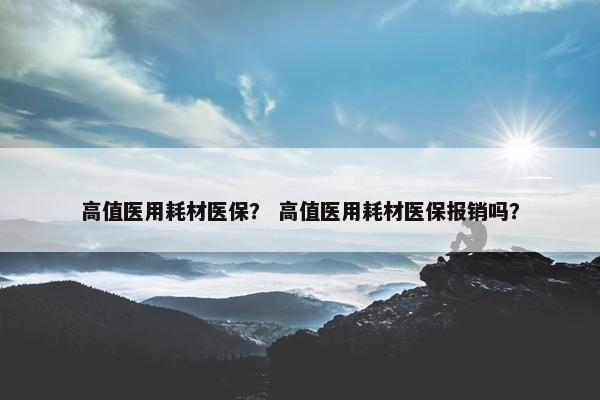 高值医用耗材医保？ 高值医用耗材医保报销吗？