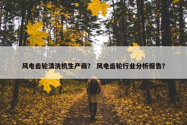 风电齿轮清洗机生产商？ 风电齿轮行业分析报告？