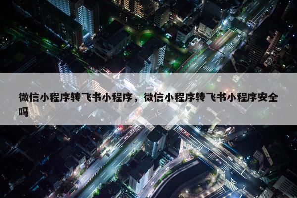 微信小程序转飞书小程序，微信小程序转飞书小程序安全吗