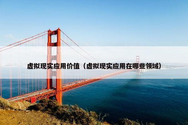 虚拟现实应用价值（虚拟现实应用在哪些领域）