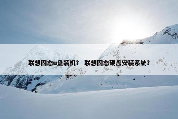 联想固态u盘装机？ 联想固态硬盘安装系统？