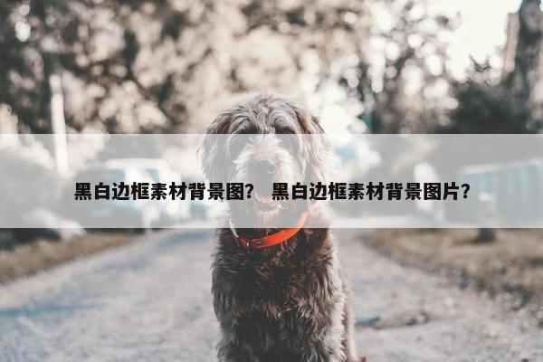 黑白边框素材背景图？ 黑白边框素材背景图片？