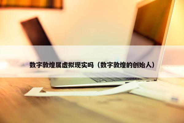 数字敦煌属虚拟现实吗（数字敦煌的创始人）
