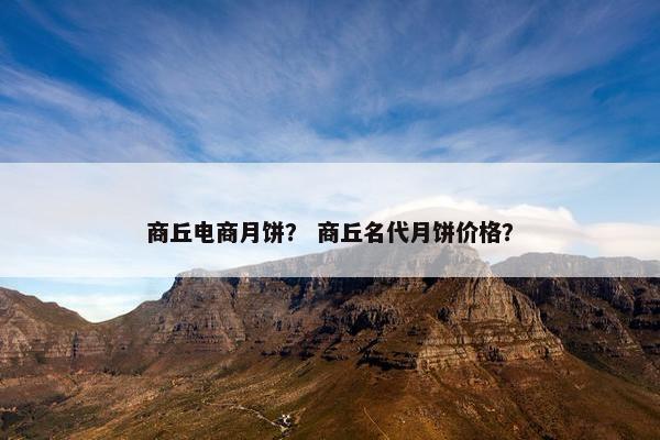 商丘电商月饼？ 商丘名代月饼价格？