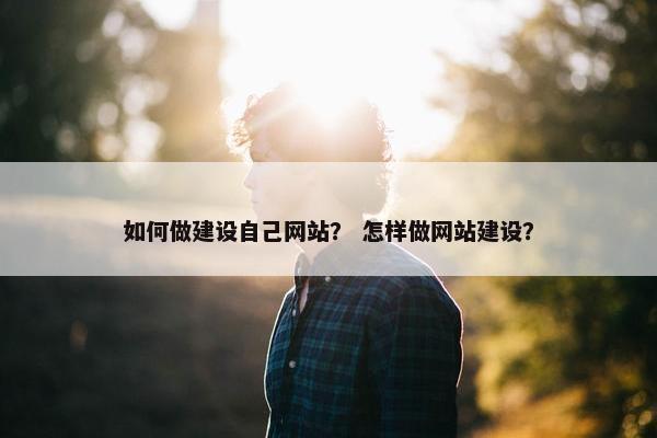如何做建设自己网站？ 怎样做网站建设？