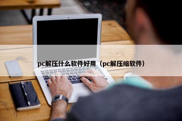 pc解压什么软件好用（pc解压缩软件）