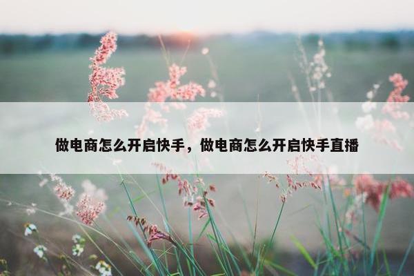 做电商怎么开启快手，做电商怎么开启快手直播