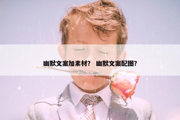 幽默文案加素材？ 幽默文案配图？