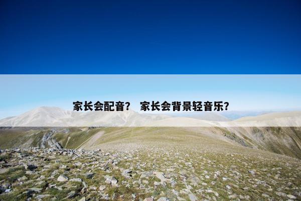 家长会配音？ 家长会背景轻音乐？