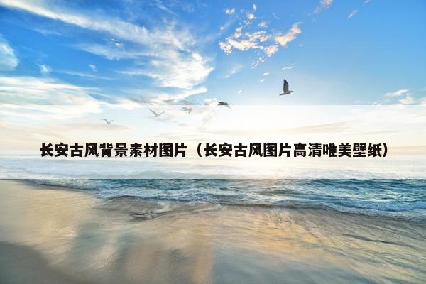 长安古风背景素材图片（长安古风图片高清唯美壁纸）