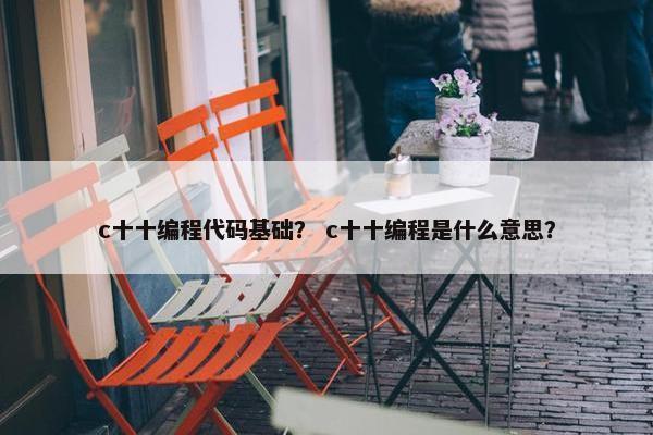 c十十编程代码基础？ c十十编程是什么意思？