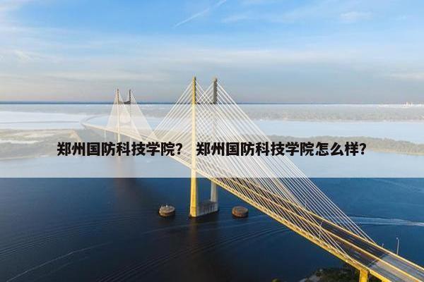 郑州国防科技学院？ 郑州国防科技学院怎么样？