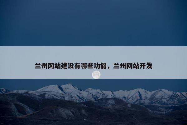 兰州网站建设有哪些功能，兰州网站开发