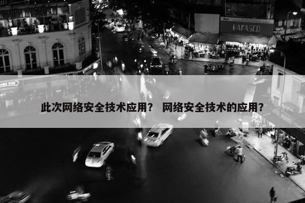 此次网络安全技术应用？ 网络安全技术的应用？