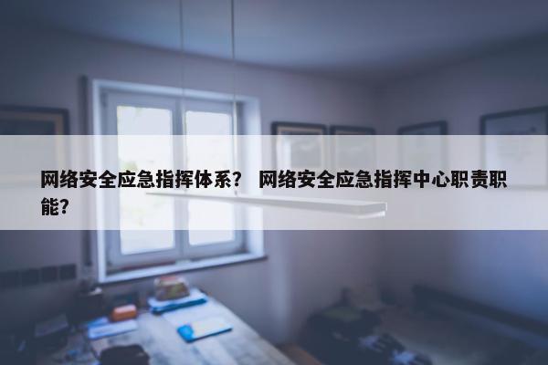 网络安全应急指挥体系？ 网络安全应急指挥中心职责职能？