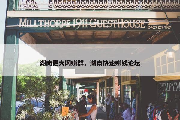 湖南更大网赚群，湖南快速赚钱论坛