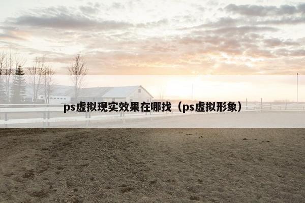 ps虚拟现实效果在哪找（ps虚拟形象）
