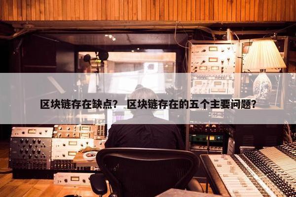区块链存在缺点？ 区块链存在的五个主要问题？