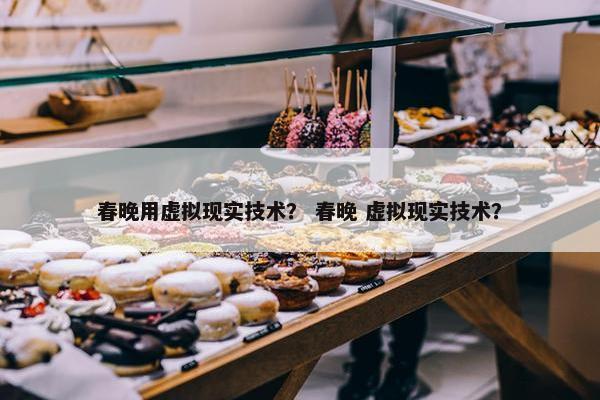 春晚用虚拟现实技术？ 春晚 虚拟现实技术？