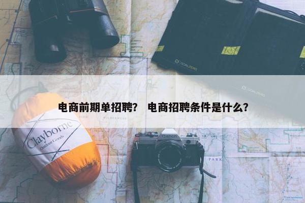 电商前期单招聘？ 电商招聘条件是什么？