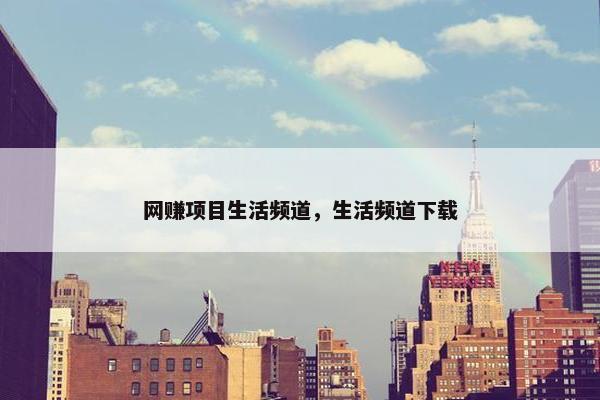 网赚项目生活频道，生活频道下载