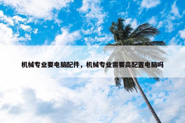 机械专业要电脑配件，机械专业需要高配置电脑吗