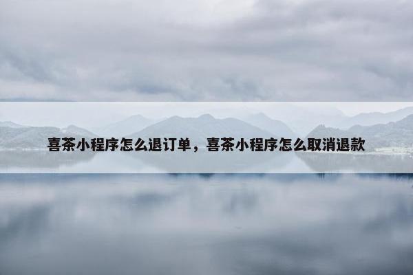 喜茶小程序怎么退订单，喜茶小程序怎么取消退款