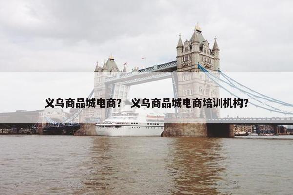 义乌商品城电商？ 义乌商品城电商培训机构？