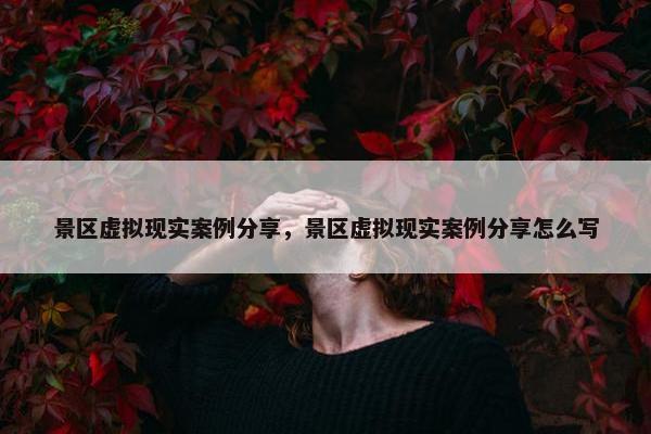 景区虚拟现实案例分享，景区虚拟现实案例分享怎么写