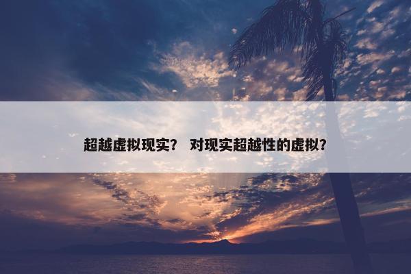超越虚拟现实？ 对现实超越性的虚拟？