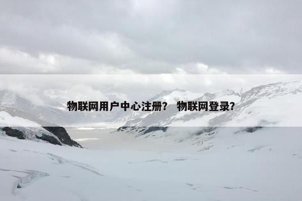 物联网用户中心注册？ 物联网登录？