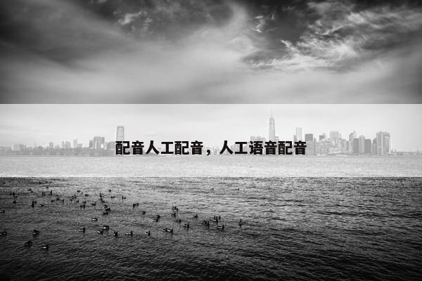 配音人工配音，人工语音配音