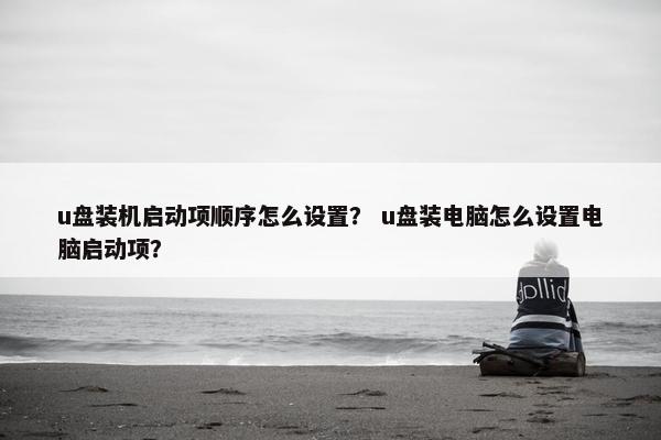 u盘装机启动项顺序怎么设置？ u盘装电脑怎么设置电脑启动项？
