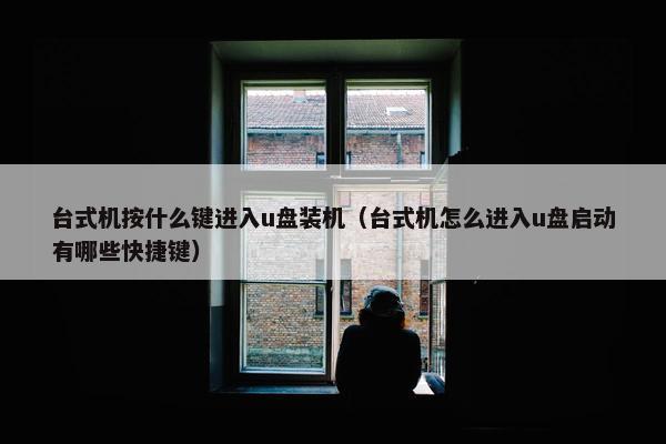 台式机按什么键进入u盘装机（台式机怎么进入u盘启动有哪些快捷键）