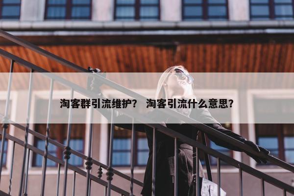 淘客群引流维护？ 淘客引流什么意思？