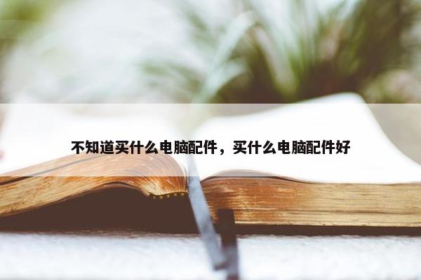 不知道买什么电脑配件，买什么电脑配件好