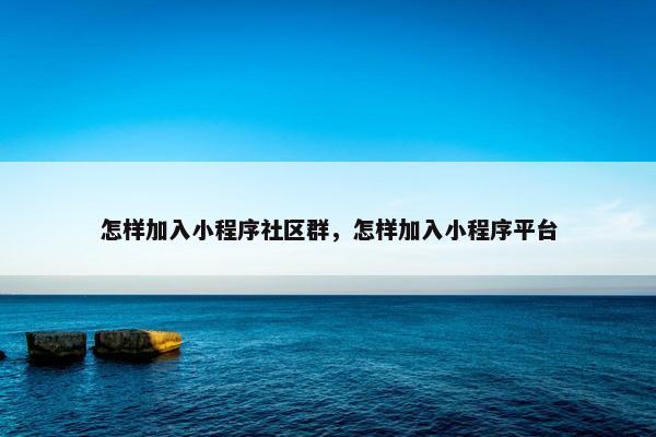 怎样加入小程序社区群，怎样加入小程序平台