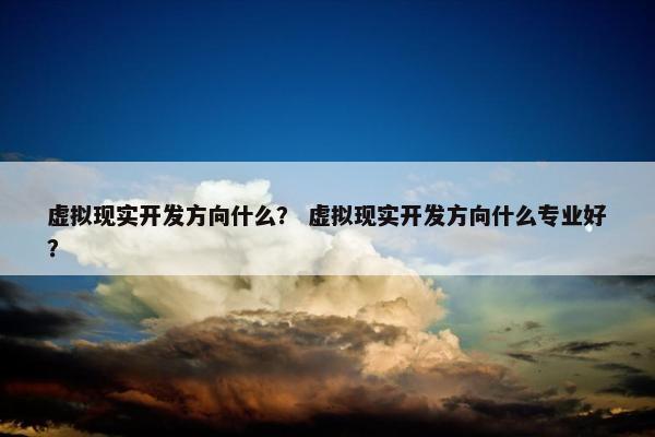 虚拟现实开发方向什么？ 虚拟现实开发方向什么专业好？