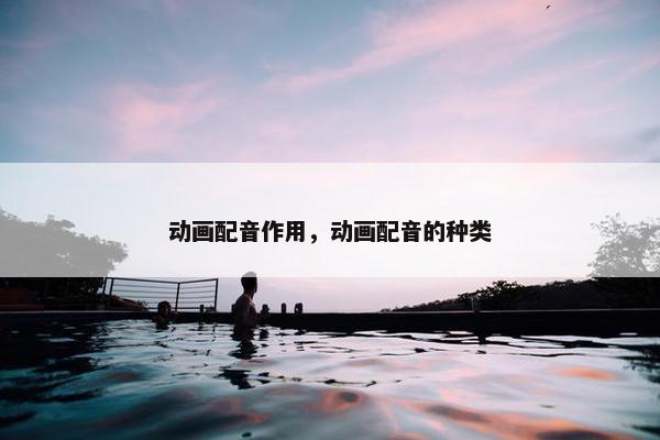 动画配音作用，动画配音的种类