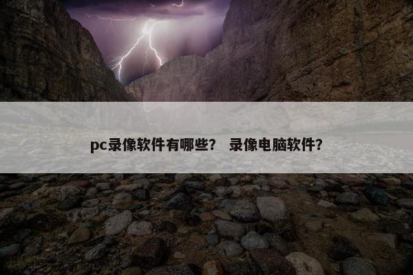 pc录像软件有哪些？ 录像电脑软件？