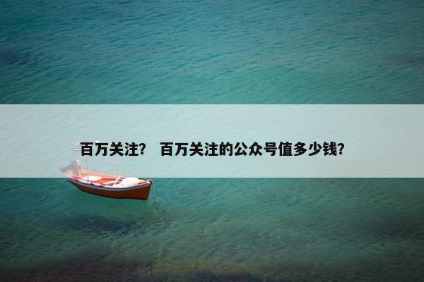 百万关注？ 百万关注的公众号值多少钱？