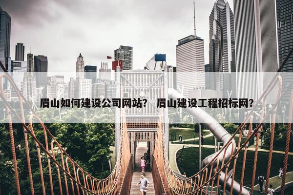 眉山如何建设公司网站？ 眉山建设工程招标网？