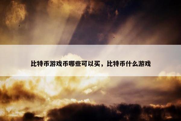 比特币游戏币哪些可以买，比特币什么游戏