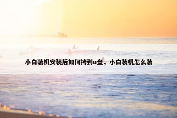 小白装机安装后如何拷到u盘，小白装机怎么装