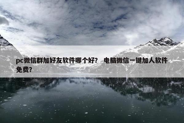 pc微信群加好友软件哪个好？ 电脑微信一键加人软件免费？