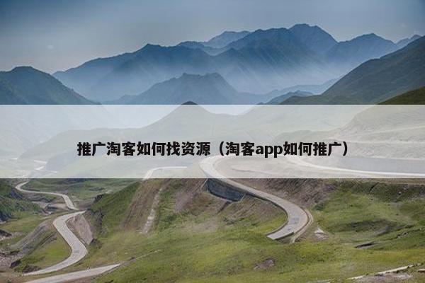 推广淘客如何找资源（淘客app如何推广）