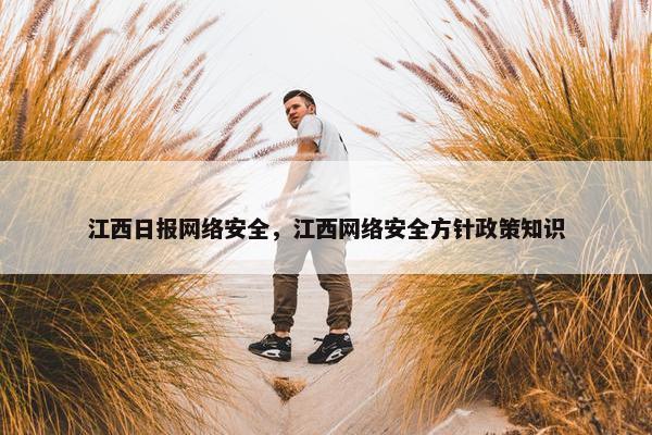 江西日报网络安全，江西网络安全方针政策知识