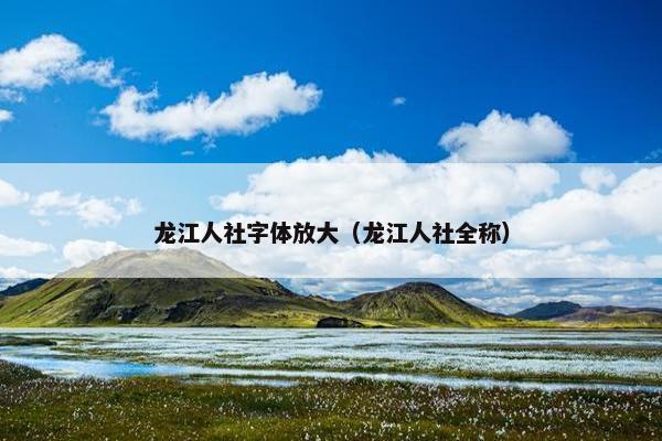 龙江人社字体放大（龙江人社全称）