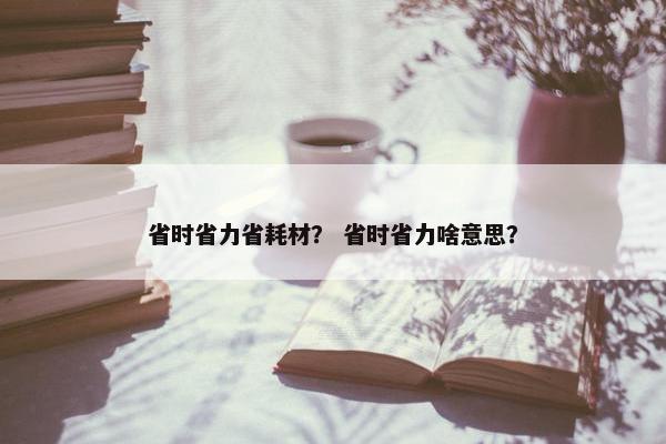 省时省力省耗材？ 省时省力啥意思？